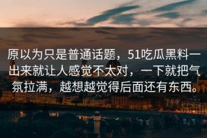原以为只是普通话题，51吃瓜黑料一出来就让人感觉不太对，一下就把气氛拉满，越想越觉得后面还有东西。