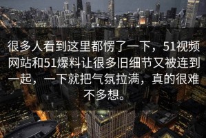 很多人看到这里都愣了一下，51视频网站和51爆料让很多旧细节又被连到一起，一下就把气氛拉满，真的很难不多想。