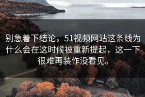 别急着下结论，51视频网站这条线为什么会在这时候被重新提起，这一下很难再装作没看见。