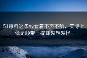 51爆料这条线看着不声不响，实际上像是顺带一提却越想越怪。