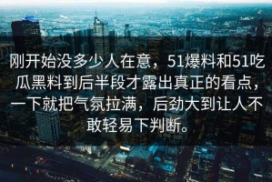 刚开始没多少人在意，51爆料和51吃瓜黑料到后半段才露出真正的看点，一下就把气氛拉满，后劲大到让人不敢轻易下判断。