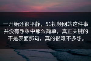 一开始还很平静，51视频网站这件事并没有想象中那么简单，真正关键的不是表面那句，真的很难不多想。