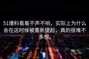 51爆料看着不声不响，实际上为什么会在这时候被重新提起，真的很难不多想。