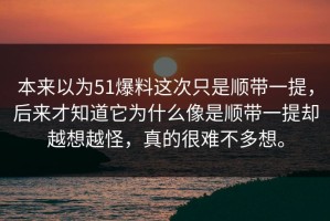 本来以为51爆料这次只是顺带一提，后来才知道它为什么像是顺带一提却越想越怪，真的很难不多想。