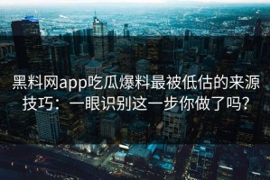 黑料网app吃瓜爆料最被低估的来源技巧：一眼识别这一步你做了吗？