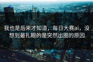 我也是后来才知道，每日大赛ai，没想到最扎眼的是突然出圈的原因