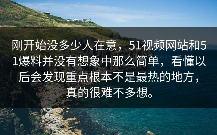 刚开始没多少人在意，51视频网站和51爆料并没有想象中那么简单，看懂以后会发现重点根本不是最热的地方，真的很难不多想。