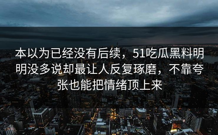 本以为已经没有后续，51吃瓜黑料明明没多说却最让人反复琢磨，不靠夸张也能把情绪顶上来