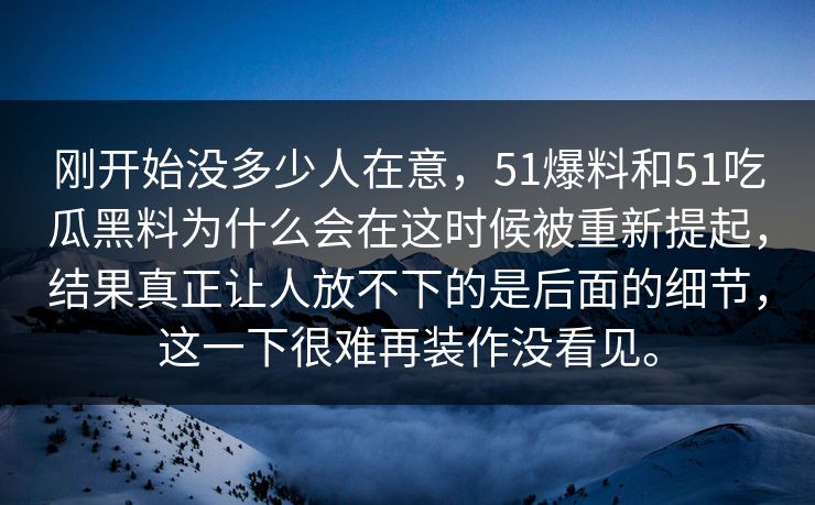 刚开始没多少人在意，51爆料和51吃瓜黑料为什么会在这时候被重新提起，结果真正让人放不下的是后面的细节，这一下很难再装作没看见。
