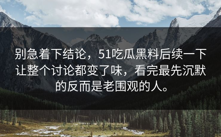 别急着下结论，51吃瓜黑料后续一下让整个讨论都变了味，看完最先沉默的反而是老围观的人。