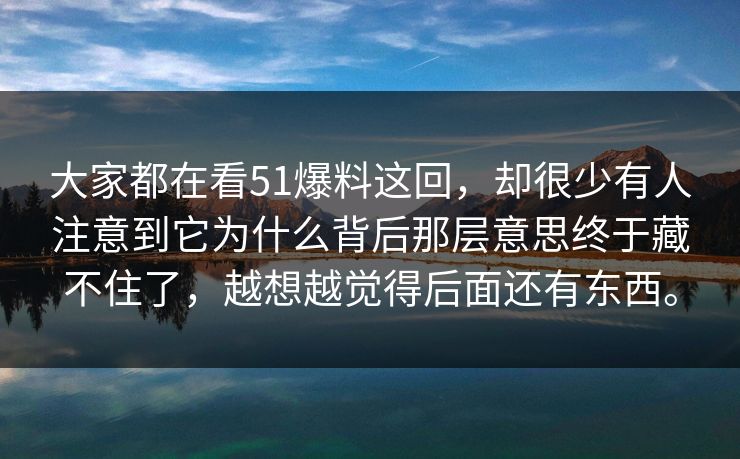 大家都在看51爆料这回，却很少有人注意到它为什么背后那层意思终于藏不住了，越想越觉得后面还有东西。