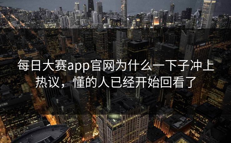 每日大赛app官网为什么一下子冲上热议，懂的人已经开始回看了