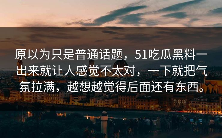原以为只是普通话题，51吃瓜黑料一出来就让人感觉不太对，一下就把气氛拉满，越想越觉得后面还有东西。