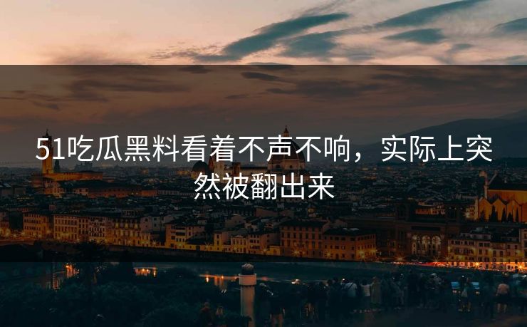 51吃瓜黑料看着不声不响，实际上突然被翻出来