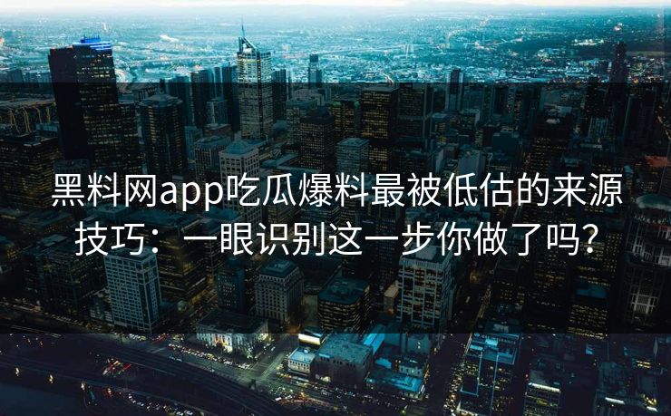 黑料网app吃瓜爆料最被低估的来源技巧：一眼识别这一步你做了吗？