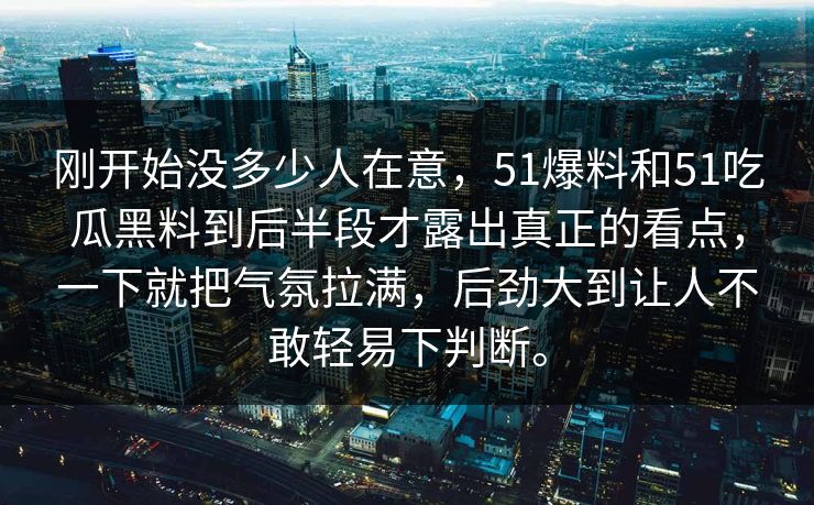 刚开始没多少人在意，51爆料和51吃瓜黑料到后半段才露出真正的看点，一下就把气氛拉满，后劲大到让人不敢轻易下判断。
