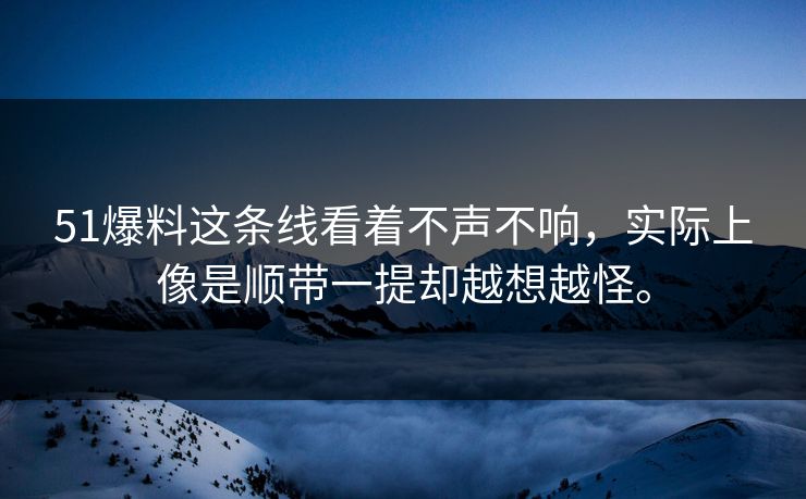 51爆料这条线看着不声不响，实际上像是顺带一提却越想越怪。