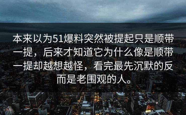 本来以为51爆料突然被提起只是顺带一提，后来才知道它为什么像是顺带一提却越想越怪，看完最先沉默的反而是老围观的人。