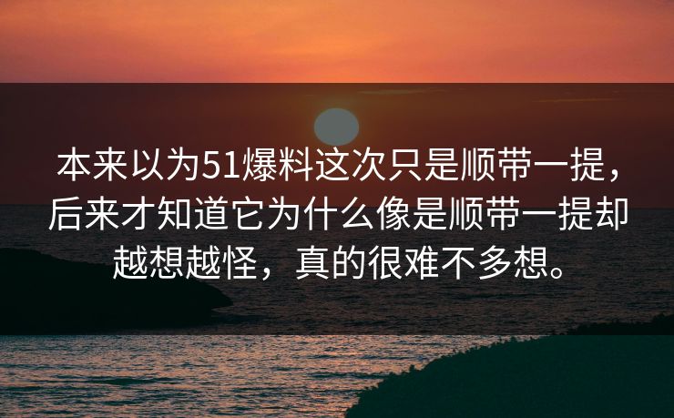 本来以为51爆料这次只是顺带一提，后来才知道它为什么像是顺带一提却越想越怪，真的很难不多想。